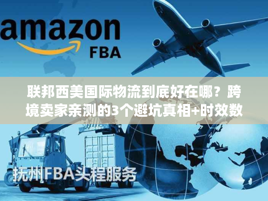 联邦西美国际物流到底好在哪?跨境卖家亲测的3个避坑真相+时效数据 联邦西美国际物流到底好在哪?跨境卖家亲测的3个避坑真相+时效数据