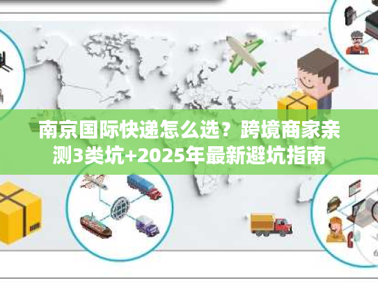 南京国际快递怎么选？跨境商家亲测3类坑+2025年最新避坑指南