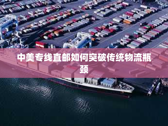 中美专线直邮如何突破传统物流瓶颈