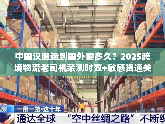 中国汉服运到国外要多久？2025跨境物流老司机亲测时效+敏感货通关秘籍