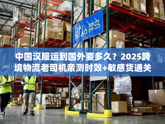 中国汉服运到国外要多久？2025跨境物流老司机亲测时效+敏感货通关秘籍
