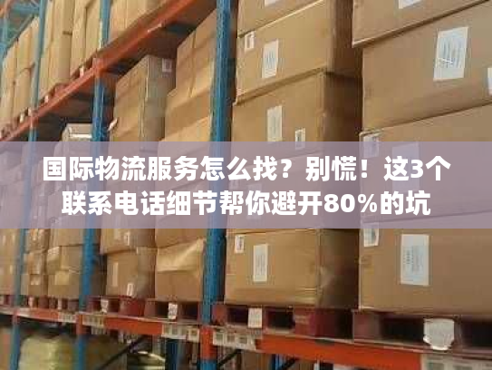 国际物流服务怎么找？别慌！这3个联系电话细节帮你避开80%的坑