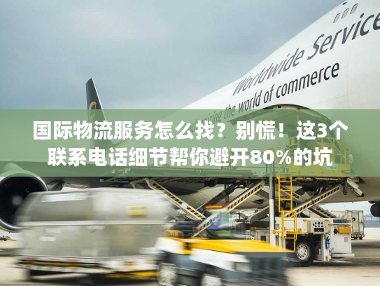 国际物流服务怎么找？别慌！这3个联系电话细节帮你避开80%的坑