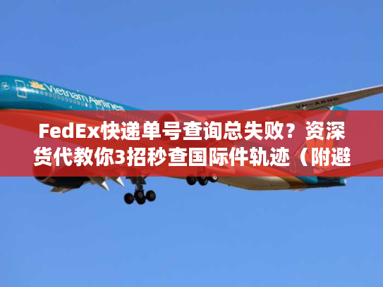 FedEx快递单号查询总失败？资深货代教你3招秒查国际件轨迹（附避坑清单）