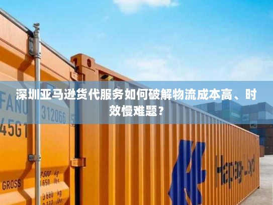 深圳亚马逊货代服务如何破解物流成本高、时效慢难题？