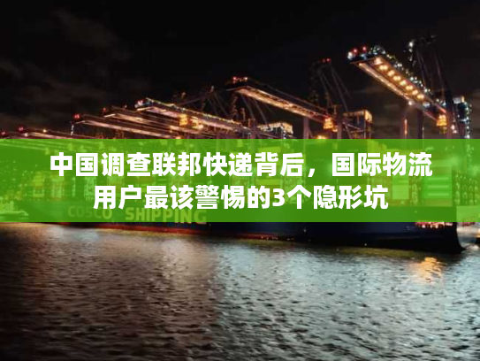 中国调查联邦快递背后，国际物流用户最该警惕的3个隐形坑