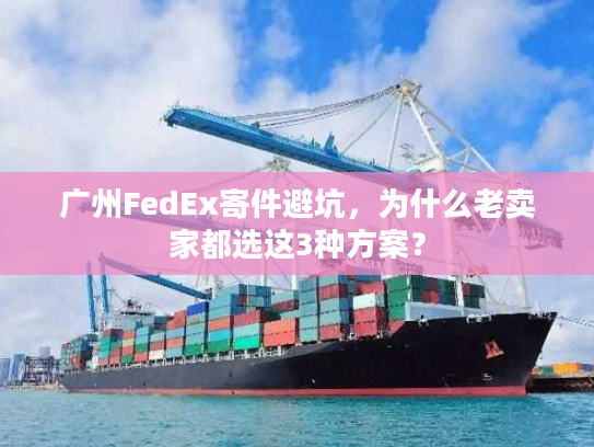 广州FedEx寄件避坑,为什么老卖家都选这3种方案? 广州FedEx寄件避坑,为什么老卖家都选这3种方案?
