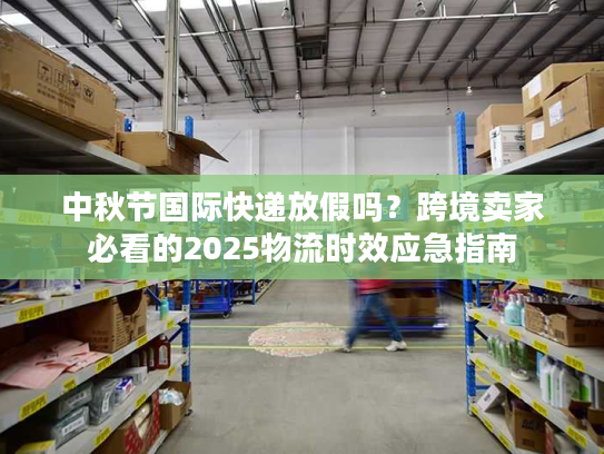 中秋节国际快递放假吗?跨境卖家必看的2025物流时效应急指南 中秋节国际快递放假吗?跨境卖家必看的2025物流时效应急指南