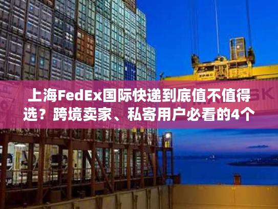 上海FedEx国际快递到底值不值得选？跨境卖家、私寄用户必看的4个实战真相
