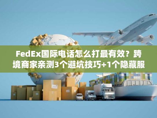 FedEx国际电话怎么打最有效？跨境商家亲测3个避坑技巧+1个隐藏服务