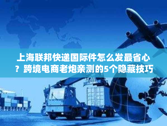 上海联邦快递国际件怎么发最省心？跨境电商老炮亲测的5个隐藏技巧