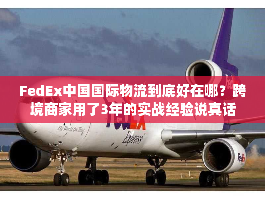 FedEx中国国际物流到底好在哪?跨境商家用了3年的实战经验说真话 FedEx中国国际物流到底好在哪?跨境商家用了3年的实战经验说真话