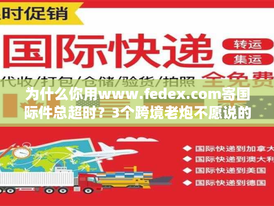 为什么你用www.fedex.com寄国际件总超时?3个跨境老炮不愿说的优化技巧 为什么你用www.fedex.com寄国际件总超时?3个跨境老炮不愿说的优化技巧