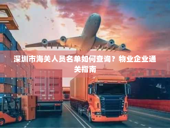 深圳市海关人员名单如何查询?物业企业通关指南 深圳市海关人员名单如何查询?物业企业通关指南