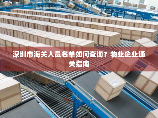 深圳市海关人员名单如何查询?物业企业通关指南 深圳市海关人员名单如何查询?物业企业通关指南