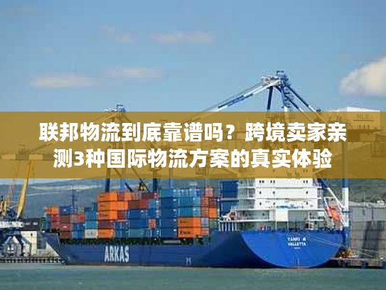 联邦物流到底靠谱吗?跨境卖家亲测3种国际物流方案的真实体验 联邦物流到底靠谱吗?跨境卖家亲测3种国际物流方案的真实体验