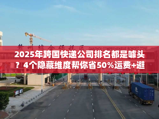 2025年跨国快递公司排名都是噱头？4个隐藏维度帮你省50%运费+避坑
