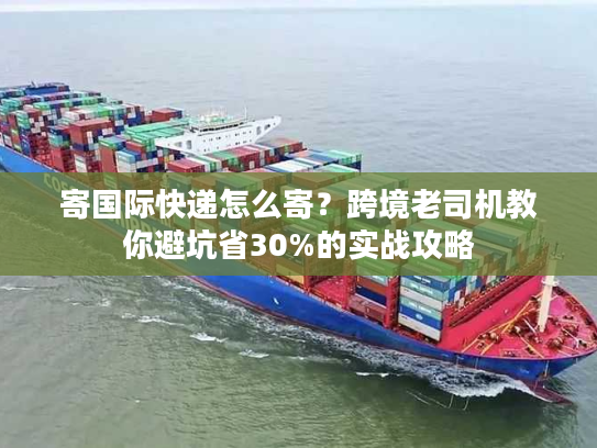 寄国际快递怎么寄?跨境老司机教你避坑省30%的实战攻略 寄国际快递怎么寄?跨境老司机教你避坑省30%的实战攻略