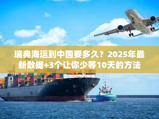 瑞典海运到中国要多久？2025年最新数据+3个让你少等10天的方法