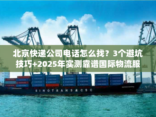 北京快递公司电话怎么找？3个避坑技巧+2025年实测靠谱国际物流服务商清单
