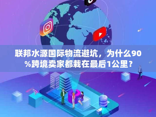 联邦水源国际物流避坑，为什么90%跨境卖家都栽在最后1公里？