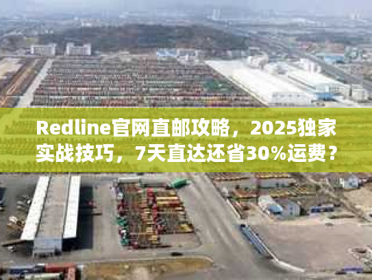 Redline官网直邮攻略，2025独家实战技巧，7天直达还省30%运费？