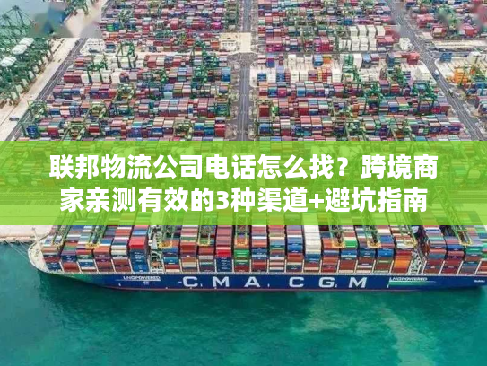 联邦物流公司电话怎么找？跨境商家亲测有效的3种渠道+避坑指南