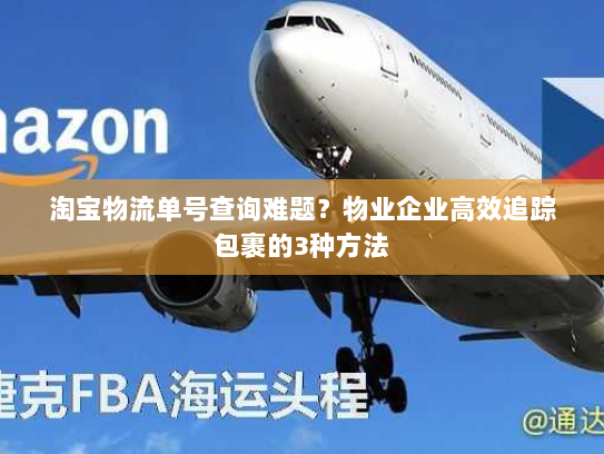 淘宝物流单号查询难题？物业企业高效追踪包裹的3种方法