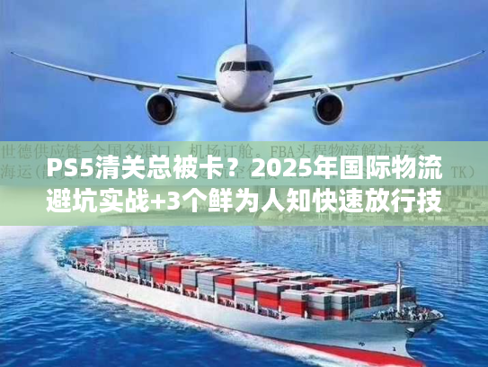 PS5清关总被卡?2025年国际物流避坑实战+3个鲜为人知快速放行技巧 PS5清关总被卡?2025年国际物流避坑实战+3个鲜为人知快速放行技巧