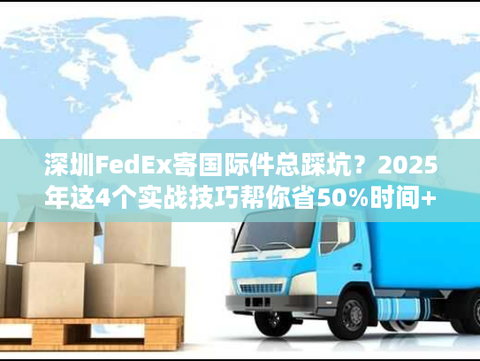 深圳FedEx寄国际件总踩坑？2025年这4个实战技巧帮你省50%时间+成本