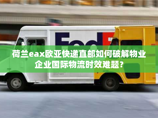 荷兰eax欧亚快递直邮如何破解物业企业国际物流时效难题？