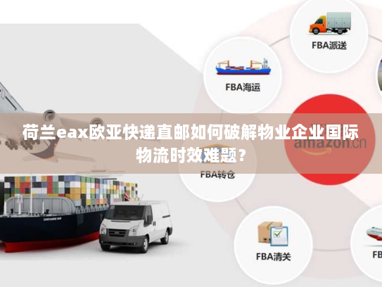 荷兰eax欧亚快递直邮如何破解物业企业国际物流时效难题? 荷兰eax欧亚快递直邮如何破解物业企业国际物流时效难题?