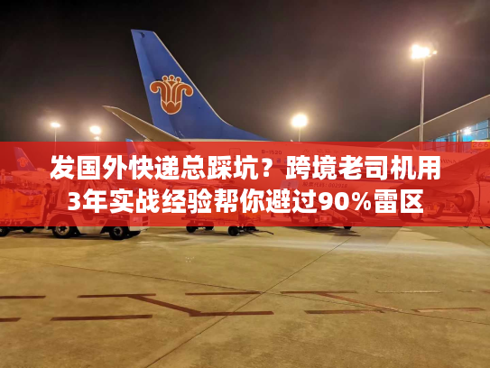 发国外快递总踩坑？跨境老司机用3年实战经验帮你避过90%雷区