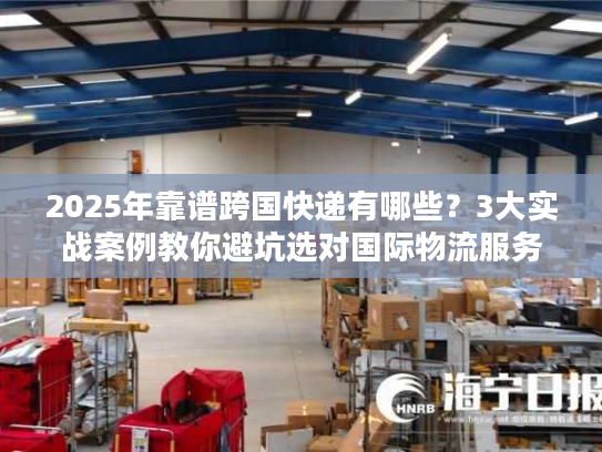 2025年靠谱跨国快递有哪些?3大实战案例教你避坑选对国际物流服务 2025年靠谱跨国快递有哪些?3大实战案例教你避坑选对国际物流服务