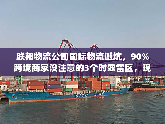联邦物流公司国际物流避坑，90%跨境商家没注意的3个时效雷区，现在改还来得及？