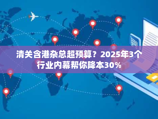清关含港杂总超预算？2025年3个行业内幕帮你降本30%