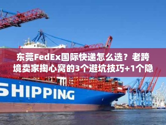 东莞FedEx国际快递怎么选？老跨境卖家掏心窝的3个避坑技巧+1个隐藏福利