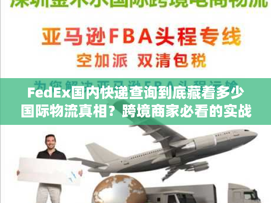 FedEx国内快递查询到底藏着多少国际物流真相？跨境商家必看的实战解密