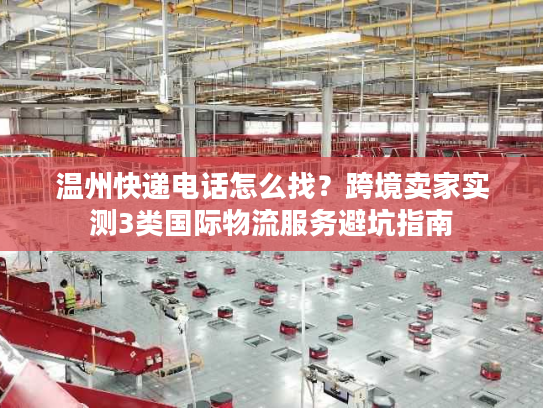 温州快递电话怎么找?跨境卖家实测3类国际物流服务避坑指南 温州快递电话怎么找?跨境卖家实测3类国际物流服务避坑指南