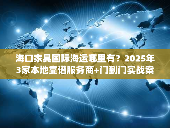 海口家具国际海运哪里有？2025年3家本地靠谱服务商+门到门实战案例拆解