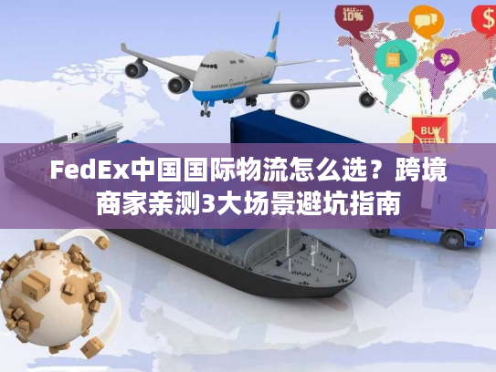 FedEx中国国际物流怎么选？跨境商家亲测3大场景避坑指南