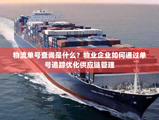 物流单号查询是什么？物业企业如何通过单号追踪优化供应链管理