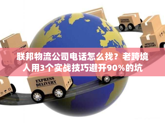 联邦物流公司电话怎么找？老跨境人用3个实战技巧避开90%的坑