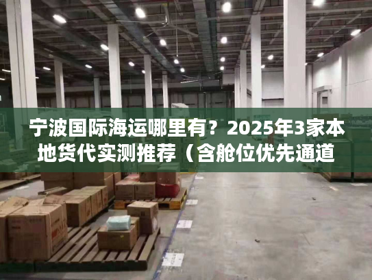 宁波国际海运哪里有？2025年3家本地货代实测推荐（含舱位优先通道）