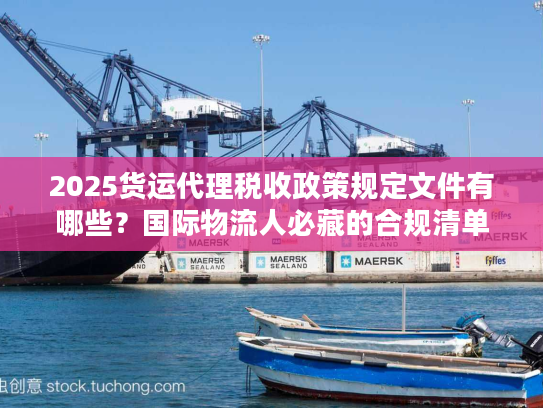 2025货运代理税收政策规定文件有哪些？国际物流人必藏的合规清单