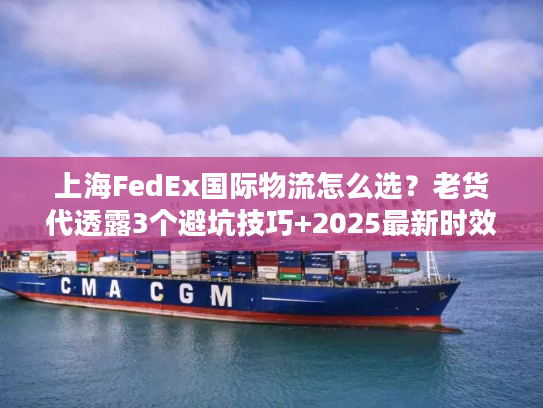上海FedEx国际物流怎么选?老货代透露3个避坑技巧+2025最新时效表 上海FedEx国际物流怎么选?老货代透露3个避坑技巧+2025最新时效表