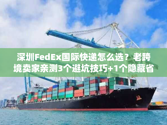 深圳FedEx国际快递怎么选？老跨境卖家亲测3个避坑技巧+1个隐藏省钱渠道