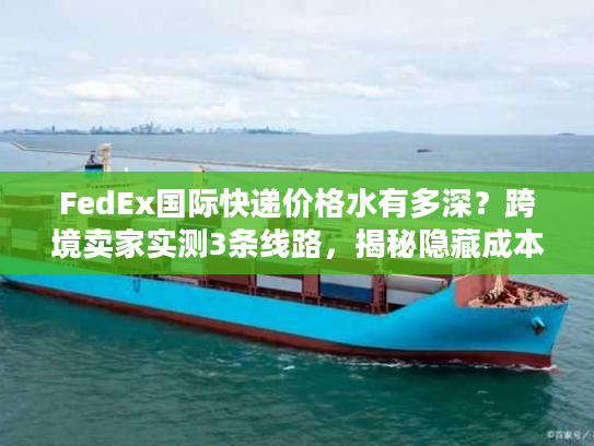 FedEx国际快递价格水有多深?跨境卖家实测3条线路,揭秘隐藏成本与省钱密码 FedEx国际快递价格水有多深?跨境卖家实测3条线路,揭秘隐藏成本与省钱密码