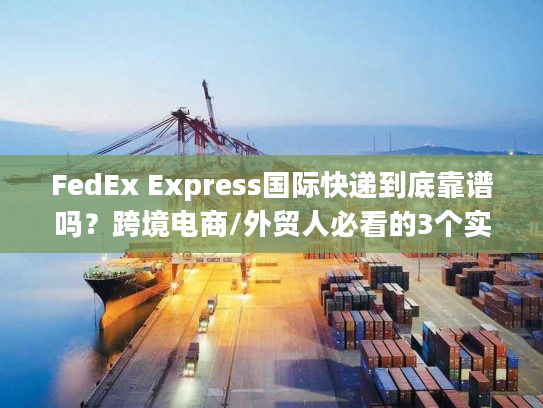 FedEx Express国际快递到底靠谱吗？跨境电商/外贸人必看的3个实战真相