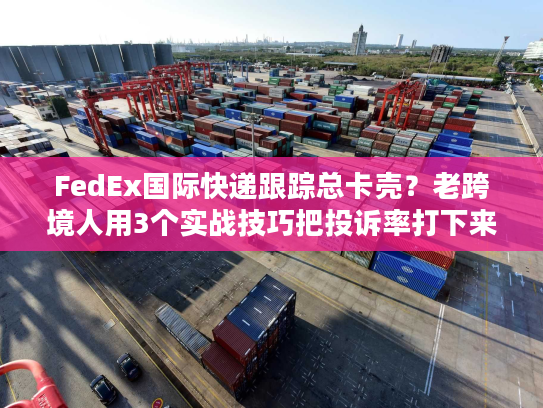 FedEx国际快递跟踪总卡壳?老跨境人用3个实战技巧把投诉率打下来 FedEx国际快递跟踪总卡壳?老跨境人用3个实战技巧把投诉率打下来